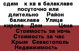 сдам 1.к.кв.в балаклаве посуточно или длительно. › Район ­ балаклава › Улица ­ кирова › Дом ­ 16 › Цена ­ 1 › Стоимость за ночь ­ 1 › Стоимость за час ­ 1 - Крым, Севастополь Недвижимость » Квартиры аренда посуточно   